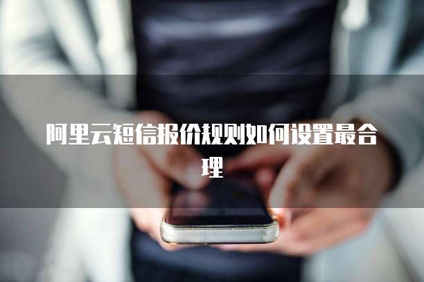 阿里云短信报价规则如何设置最合理