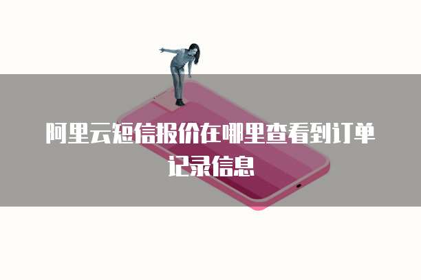 阿里云短信报价在哪里查看到订单记录信息
