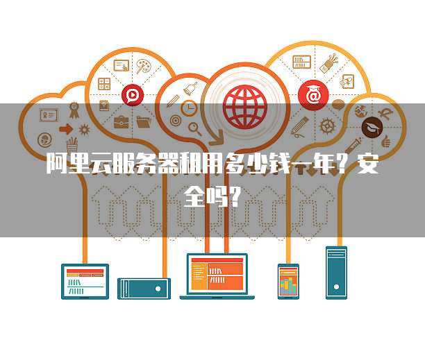 阿里云服务器租用多少钱一年?安全吗?