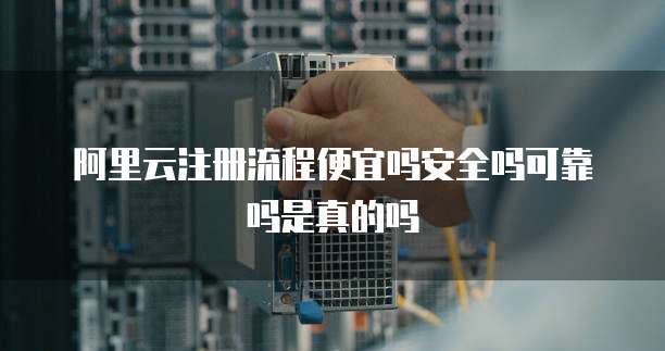 阿里云注册流程便宜吗安全吗可靠吗是真的吗