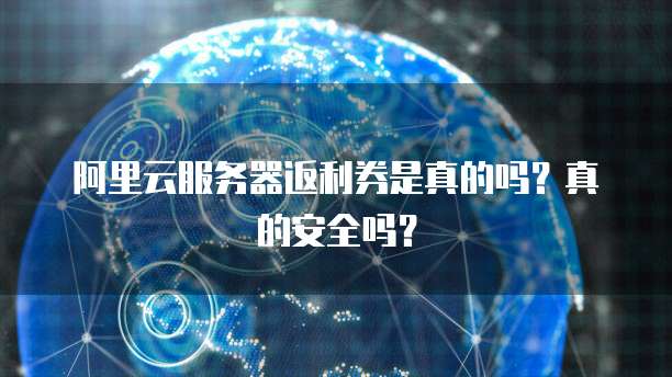 阿里云服务器返利券是真的吗?真的安全吗?