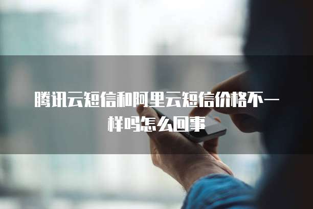 腾讯云短信和阿里云短信价格不一样吗怎么回事
