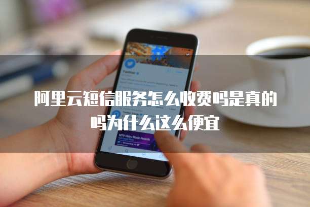 阿里云短信服务怎么收费吗是真的吗为什么这么便宜