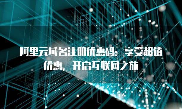 阿里云域名注册优惠码：享受超值优惠，开启互联网之旅