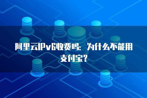 阿里云IPv6收费吗:为什么不能用支付宝?