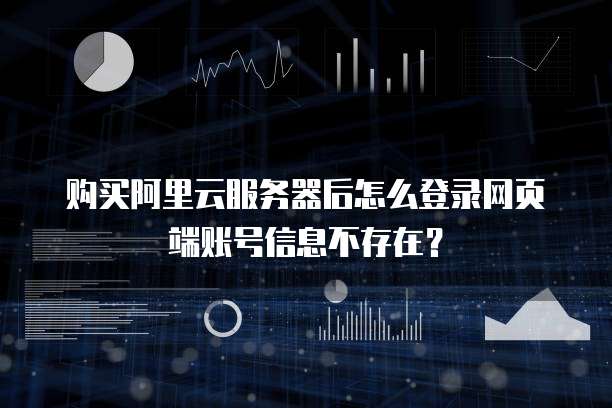 购买阿里云服务器后怎么登录网页端账号信息不存在?