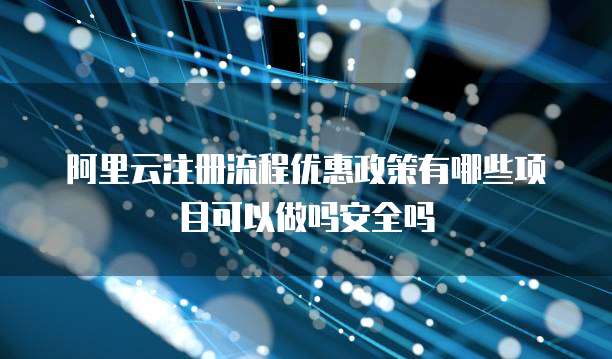 阿里云注册流程优惠政策有哪些项目可以做吗安全吗