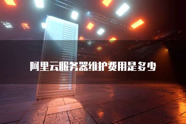 阿里云服务器维护费用是多少