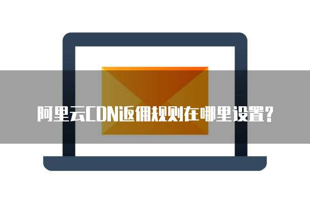 阿里云CDN返佣规则在哪里设置?