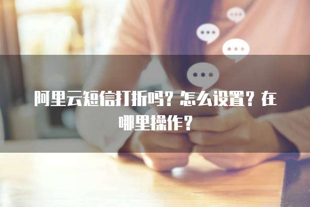 阿里云短信打折吗?怎么设置?在哪里操作?
