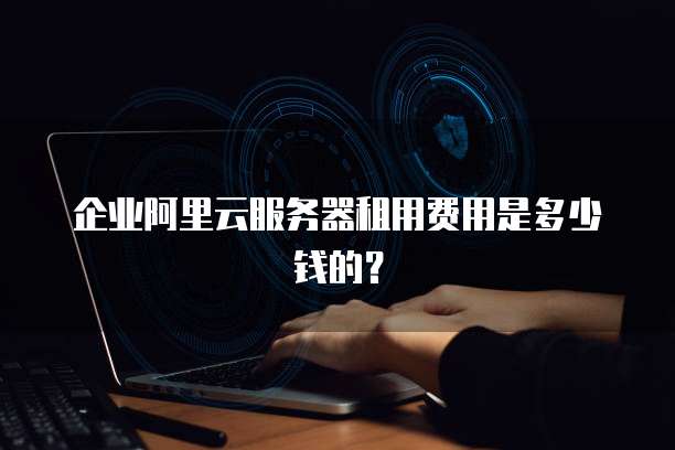 企业阿里云服务器租用费用是多少钱的?