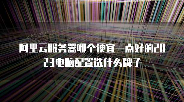 阿里云服务器哪个便宜一点好的2023电脑配置选什么牌子