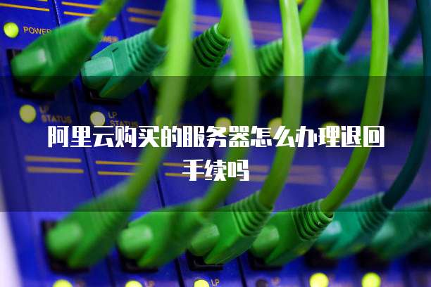 阿里云购买的服务器怎么办理退回手续吗