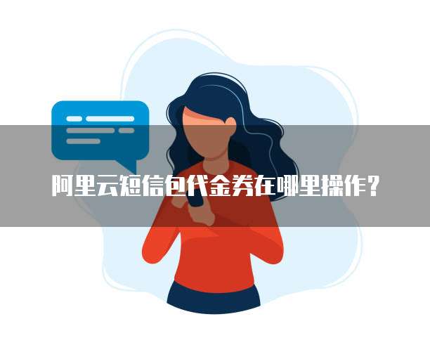 阿里云短信包代金券在哪里操作?