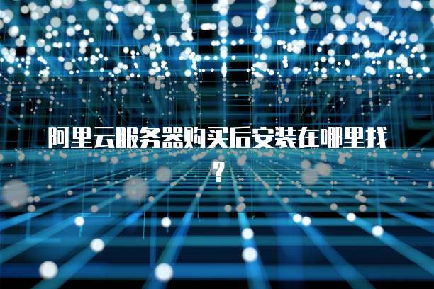 阿里云服务器购买后安装在哪里找?