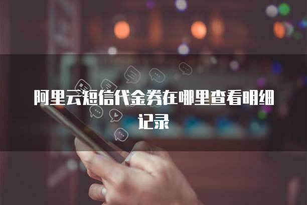阿里云短信代金券在哪里查看明细记录