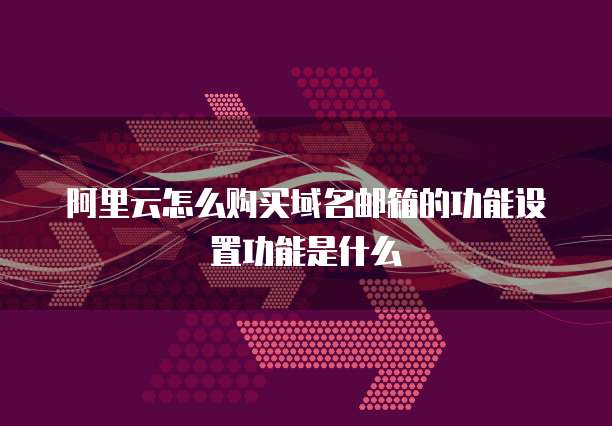 阿里云怎么购买域名邮箱的功能设置功能是什么