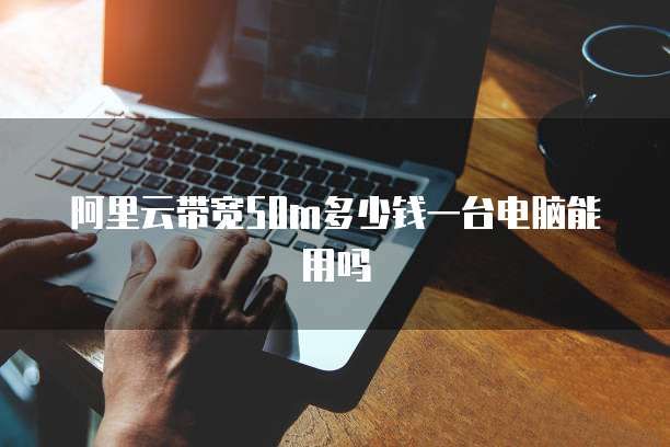 阿里云带宽50m多少钱一台电脑能用吗