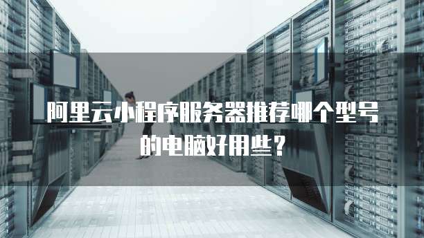 阿里云小程序服务器推荐哪个型号的电脑好用些?