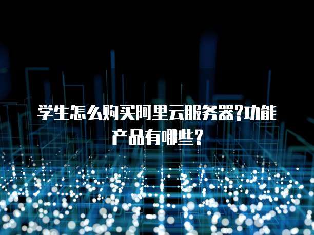 学生怎么购买阿里云服务器?功能产品有哪些?