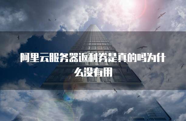 阿里云服务器返利券是真的吗为什么没有用