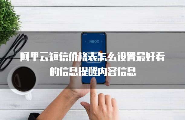 阿里云短信价格表怎么设置最好看的信息提醒内容信息
