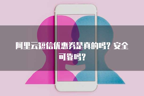 阿里云短信优惠券是真的吗?安全可靠吗?