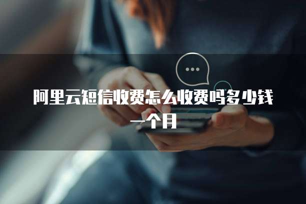 阿里云短信收费怎么收费吗多少钱一个月