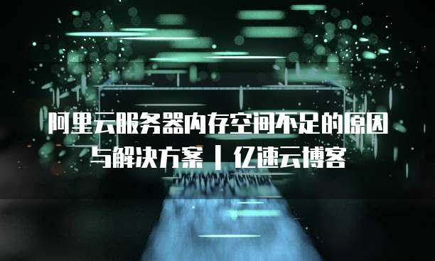 阿里云服务器内存空间不足的原因与解决方案 | 亿速云博客