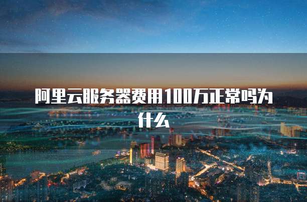 阿里云服务器费用100万正常吗为什么
