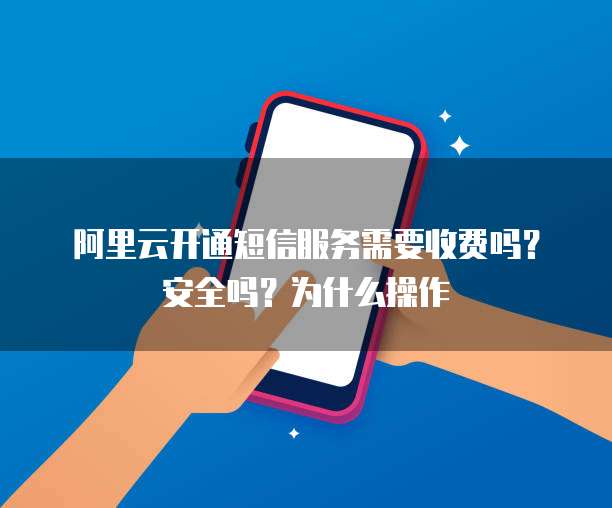 阿里云开通短信服务需要收费吗?安全吗?为什么操作