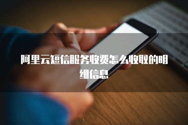 阿里云短信服务收费怎么收取的明细信息