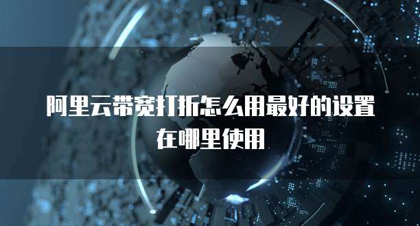 阿里云带宽打折怎么用最好的设置在哪里使用