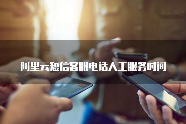 阿里云短信客服电话人工服务时间