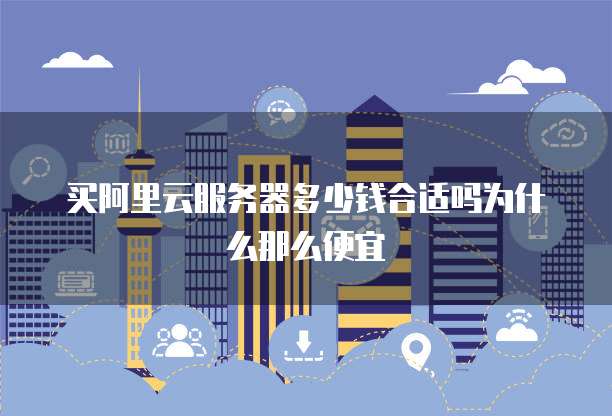 买阿里云服务器多少钱合适吗为什么那么便宜