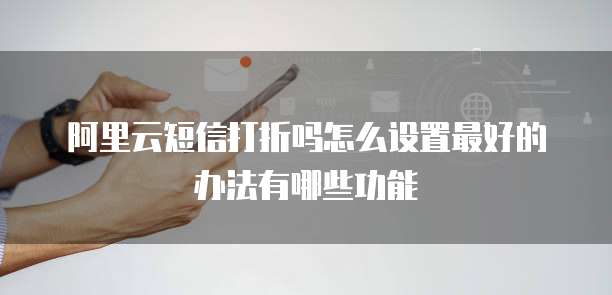 阿里云短信打折吗怎么设置最好的办法有哪些功能