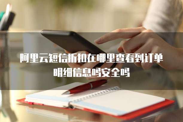 阿里云短信折扣在哪里查看到订单明细信息吗安全吗