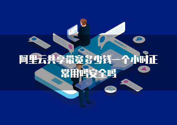 阿里云共享带宽多少钱一个小时正常用吗安全吗