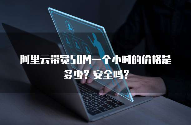 阿里云带宽50M一个小时的价格是多少?安全吗?