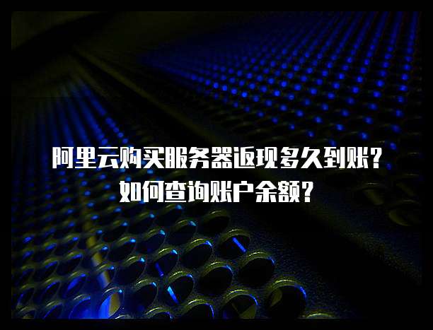 阿里云购买服务器返现多久到账？如何查询账户余额？