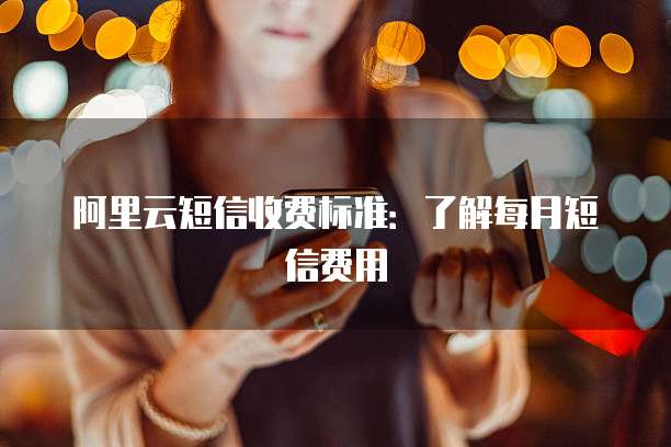 阿里云短信收费标准：了解每月短信费用