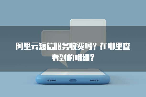 阿里云短信服务收费吗?在哪里查看到的明细?