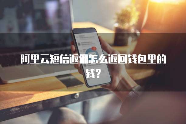 阿里云短信返佣怎么返回钱包里的钱?