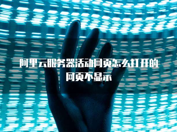 阿里云服务器活动网页怎么打开的网页不显示