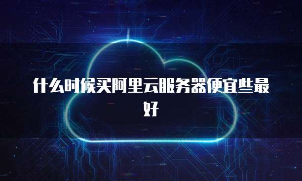 什么时候买阿里云服务器便宜些最好