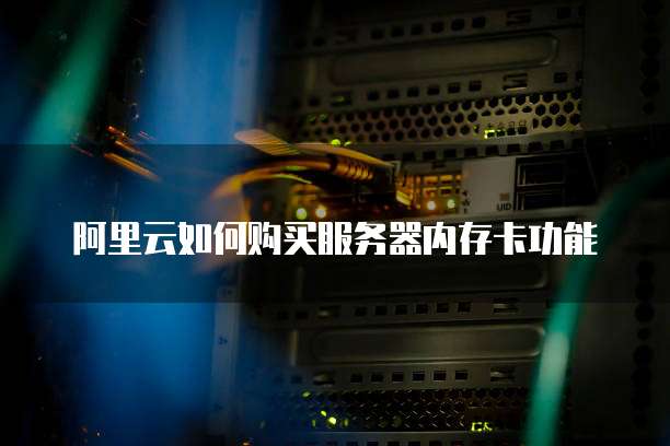 阿里云如何购买服务器内存卡功能