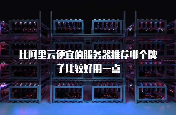 比阿里云便宜的服务器推荐哪个牌子比较好用一点