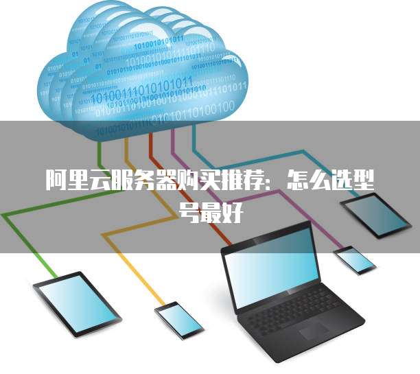 阿里云服务器购买推荐:怎么选型号最好