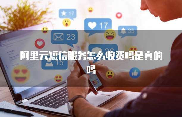 阿里云短信服务怎么收费吗是真的吗