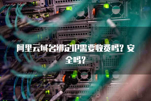 阿里云域名绑定IP需要收费吗?安全吗?